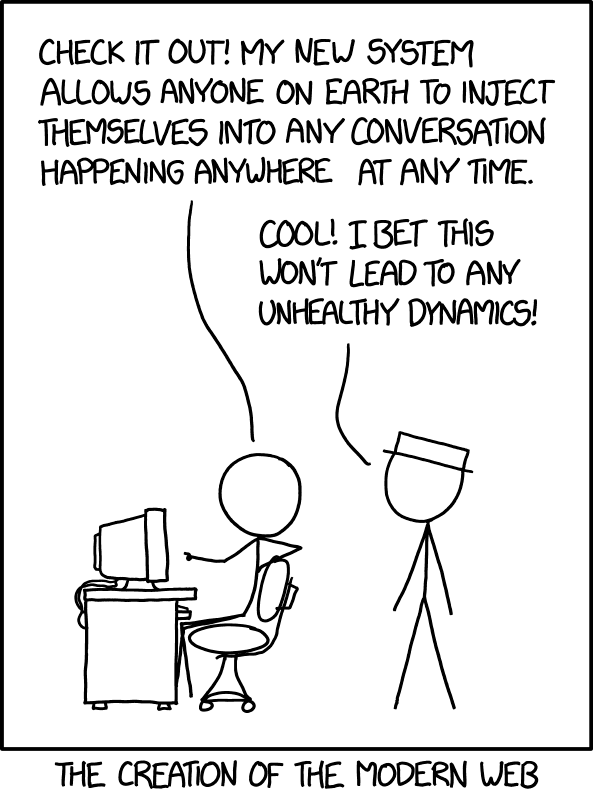 xkcd comic: one stick figure at a computer says his new system lets anyone on Earth inject themselves into any conversation happening anywhere at any time. A second figure replies that this surely won't lead to any unhealthy dynamics. Caption: The creation of the modern web.